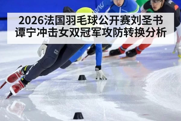 2026法国羽毛球公开赛刘圣书谭宁冲击女双冠军攻防转换分析