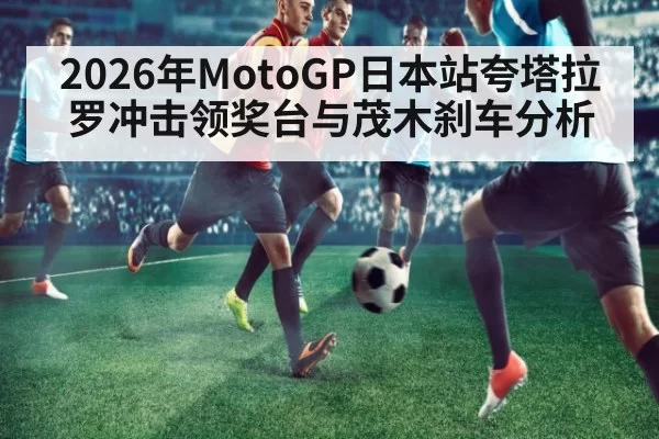 2026年MotoGP日本站夸塔拉罗冲击领奖台与茂木刹车分析