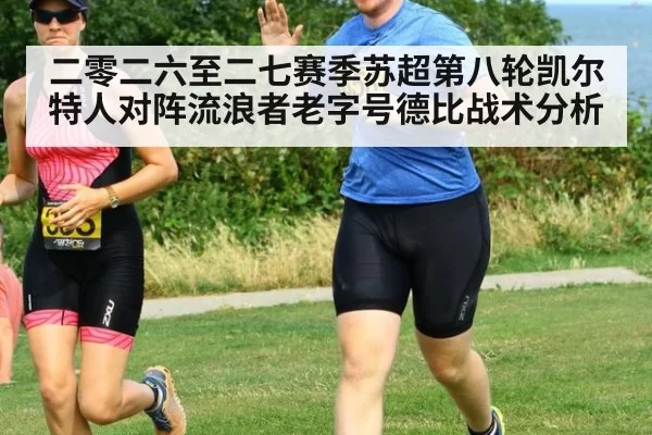 二零二六至二七赛季苏超第八轮凯尔特人对阵流浪者老字号德比战术分析